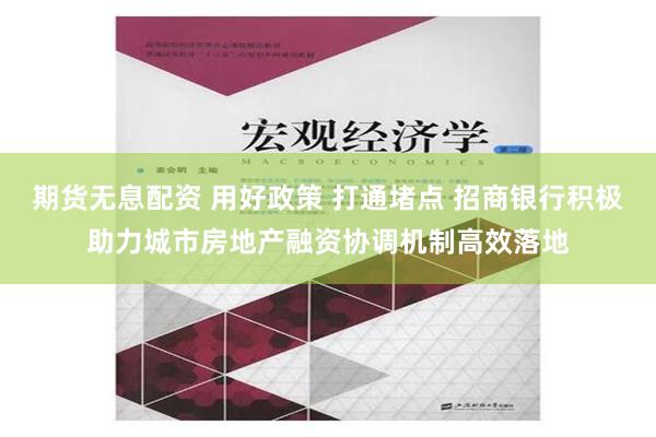 期货无息配资 用好政策 打通堵点 招商银行积极助力城市房地产融资协调机制高效落地