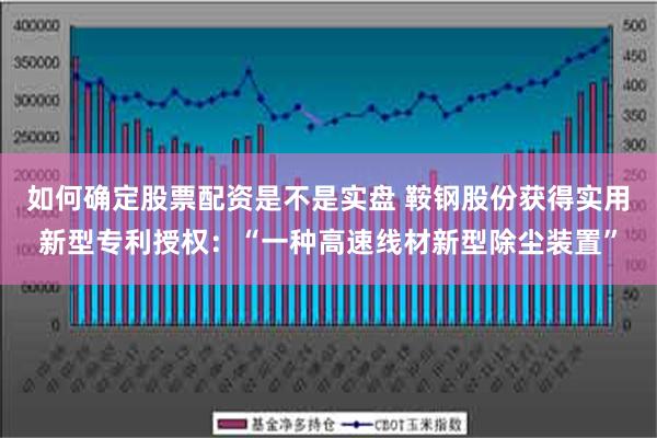 如何确定股票配资是不是实盘 鞍钢股份获得实用新型专利授权：“一种高速线材新型除尘装置”