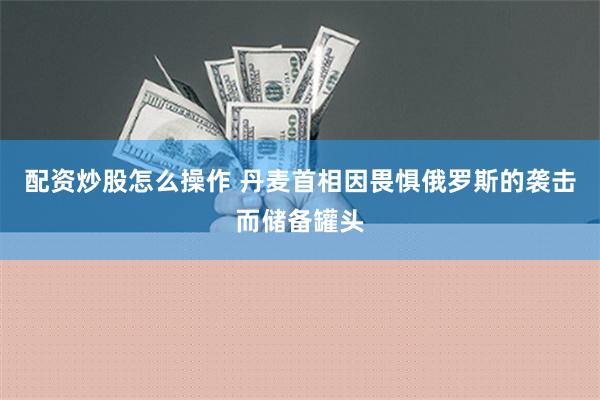 配资炒股怎么操作 丹麦首相因畏惧俄罗斯的袭击而储备罐头