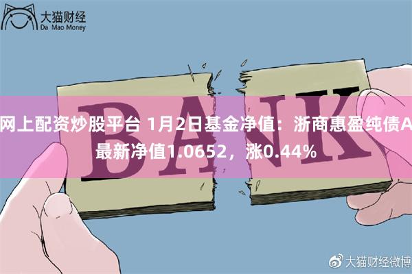 网上配资炒股平台 1月2日基金净值：浙商惠盈纯债A最新净值1.0652，涨0.44%