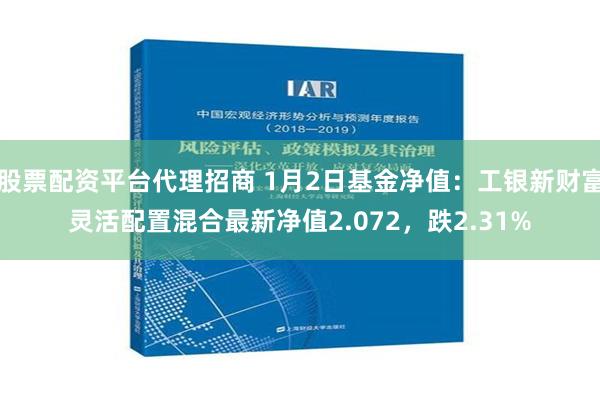 股票配资平台代理招商 1月2日基金净值：工银新财富灵活配置混合最新净值2.072，跌2.31%