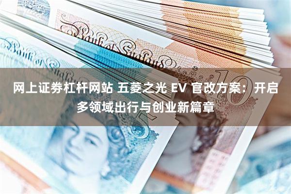 网上证劵杠杆网站 五菱之光 EV 官改方案：开启多领域出行与创业新篇章