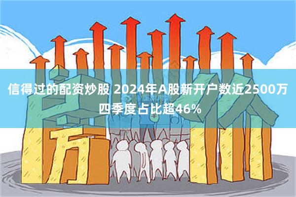 信得过的配资炒股 2024年A股新开户数近2500万 四季度占比超46%