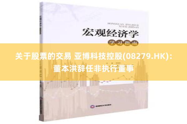 关于股票的交易 亚博科技控股(08279.HK)：董本洪辞任非执行董事