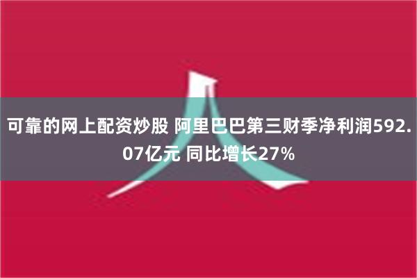 可靠的网上配资炒股 阿里巴巴第三财季净利润592.07亿元 同比增长27%