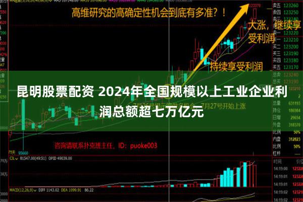 昆明股票配资 2024年全国规模以上工业企业利润总额超七万亿元