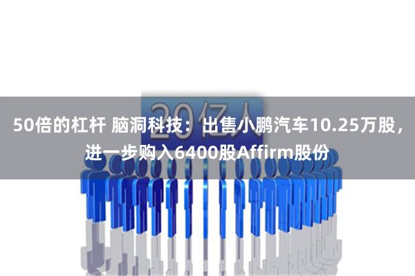 50倍的杠杆 脑洞科技：出售小鹏汽车10.25万股，进一步购入6400股Affirm股份