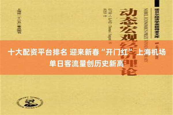 十大配资平台排名 迎来新春“开门红” 上海机场单日客流量创历史新高