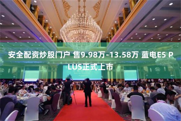 安全配资炒股门户 售9.98万-13.58万 蓝电E5 PLUS正式上市