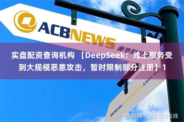 实盘配资查询机构 【DeepSeek：线上服务受到大规模恶意攻击，暂时限制部分注册】1